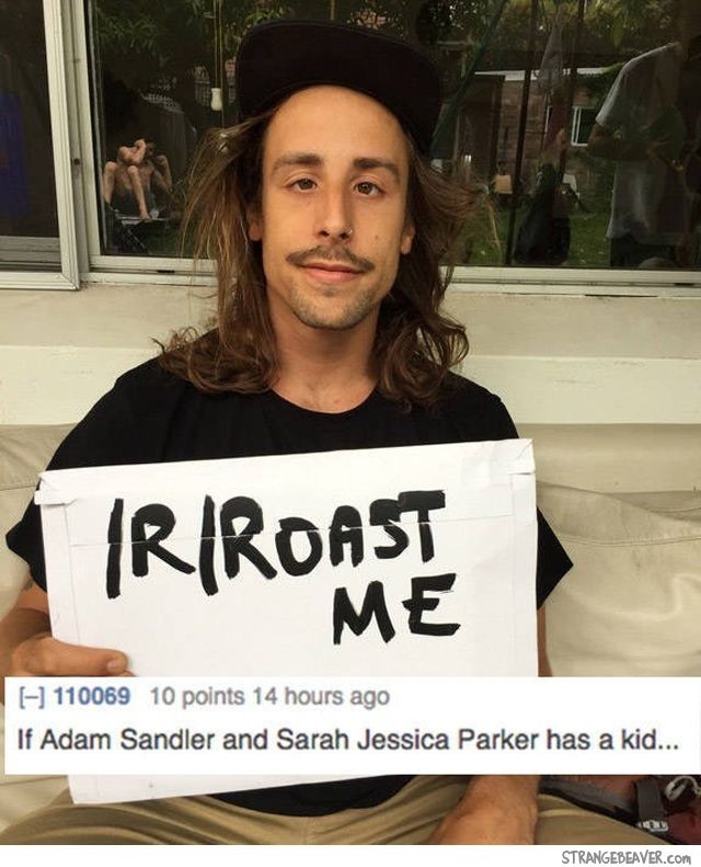 roast people hard - Tiriroase 110069 10 points 14 hours ago If Adam Sandler and Sarah Jessica Parker has a kid... Strangebeaver.com