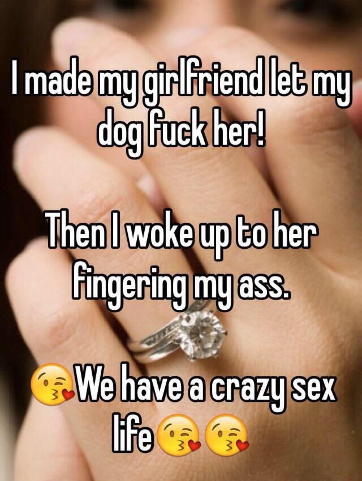 we re engaged - I made my girlfriendlet my dog fuck her! Then I woke up to her fingering my ass. We have a crazy sex life