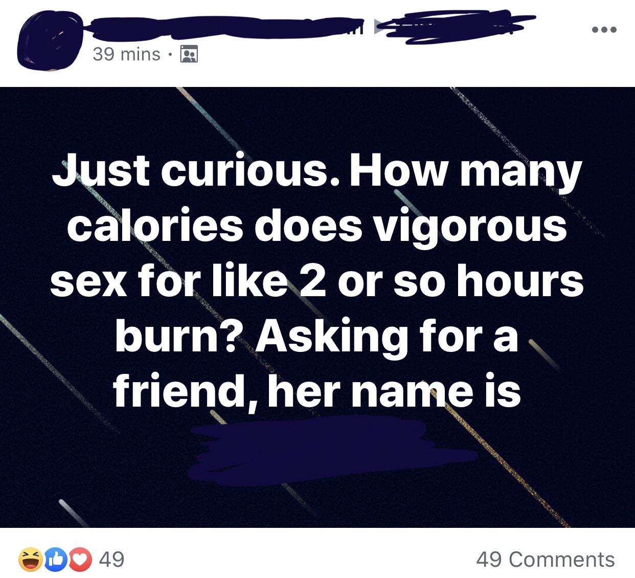 funny computer - 39 mins Just curious. How many calories does vigorous sex for 2 or so hours burn? Asking for a friend, her name is Do 49 49