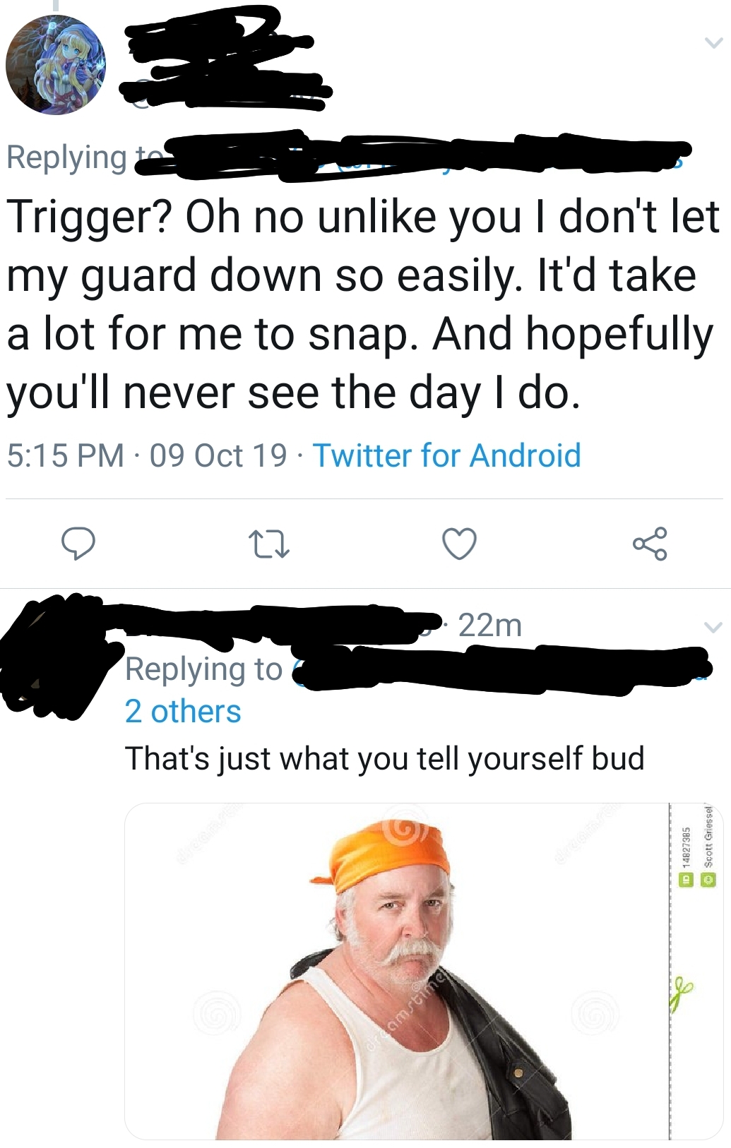 cap - Trigger? Oh no un you I don't let my guard down so easily. It'd take a lot for me to snap. And hopefully you'll never see the day I do. 09 Oct 19. Twitter for Android 22m 2 others That's just what you tell yourself bud