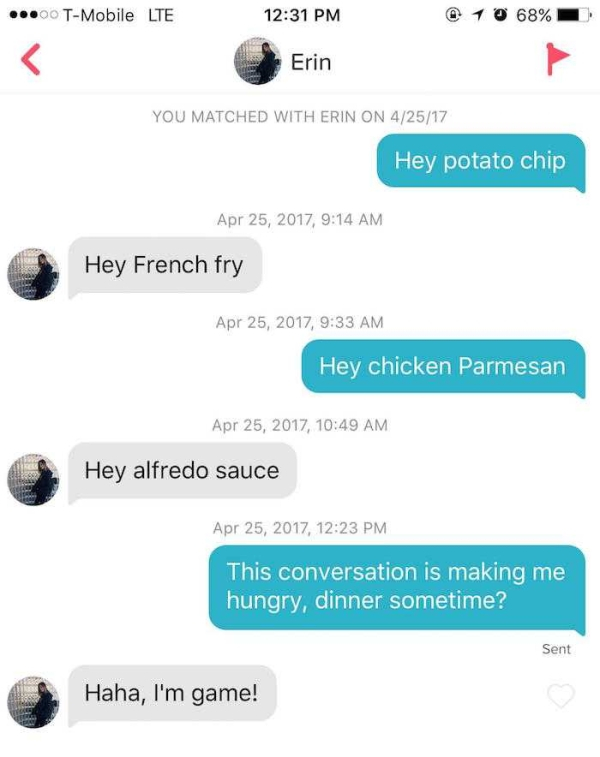 2017 pick up lines - ...00 TMobile Lte @ 1 0 68% Erin You Matched With Erin On 42517 Hey potato chip , Hey French fry , Hey chicken Parmesan , Hey alfredo sauce , This conversation is making me hungry, dinner sometime? Sent Haha, I'm game! Haha, I'm game!