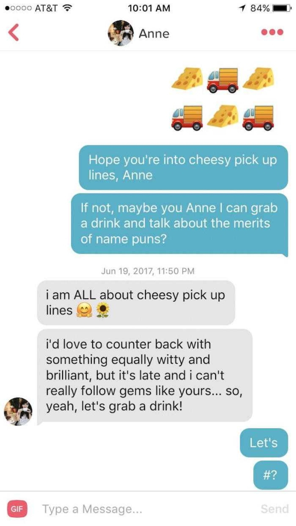 anne pick up line - 0000 At&T 1 84% Anne Hope you're into cheesy pick up lines, Anne If not, maybe you Anne I can grab a drink and talk about the merits of name puns? , i am All about cheesy pick up lines i'd love to counter back with something equally wi