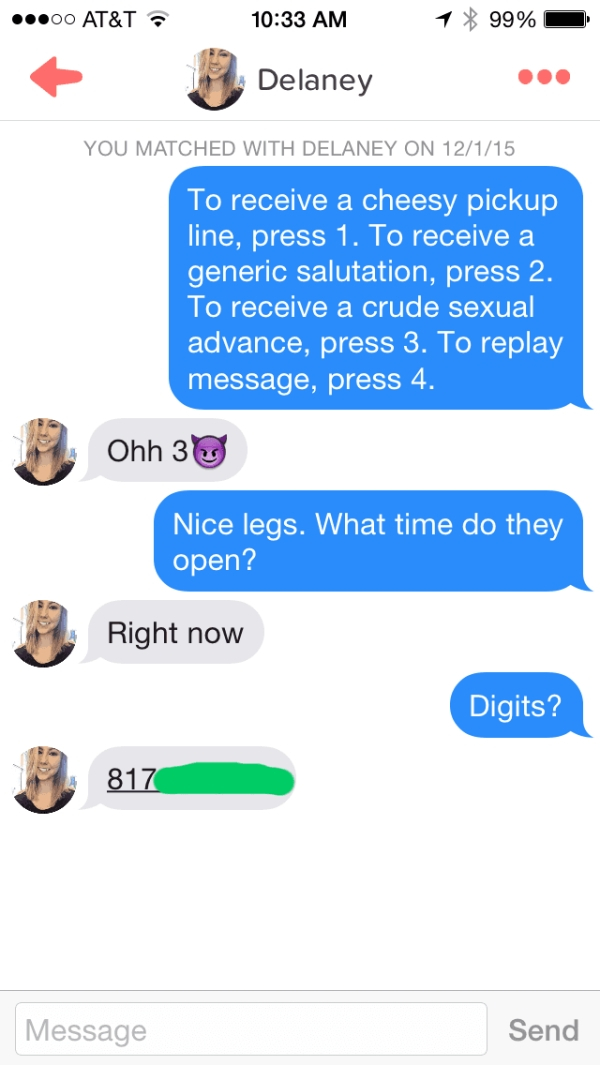 corny tinder pickup lines - 00 At&T 1 99% Delaney You Matched With Delaney On 12115 To receive a cheesy pickup line, press 1. To receive a generic salutation, press 2. To receive a crude sexual advance, press 3. To replay message, press 4. Ohh 3 Nice legs