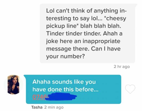 tasha pick up lines - Lol can't think of anything in teresting to say lol... cheesy pickup line blah blah blah. Tinder tinder tinder. Ahah a joke here an inappropriate message there. Can I have your number? 2 hr ago Ahaha sounds you have done this before.