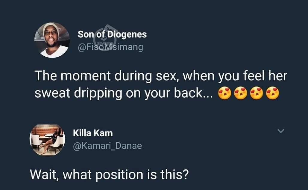 Son of Diogenes Msimang The moment during sex, when you feel her sweat dripping on your back... $$$$ Killa kam Wait, what position is this?
