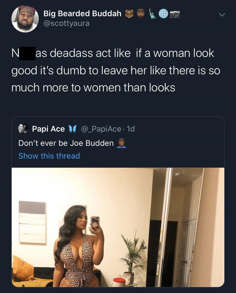 Big Bearded Buddah N as deadass act if a woman look good it's dumb to leave her there is so much more to women than looks 19 Papi Ace v . 1d Don't ever be Joe Budden Show this thread