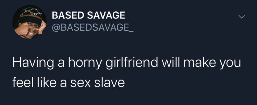 Based Savage Having a horny girlfriend will make you feel a sex slave