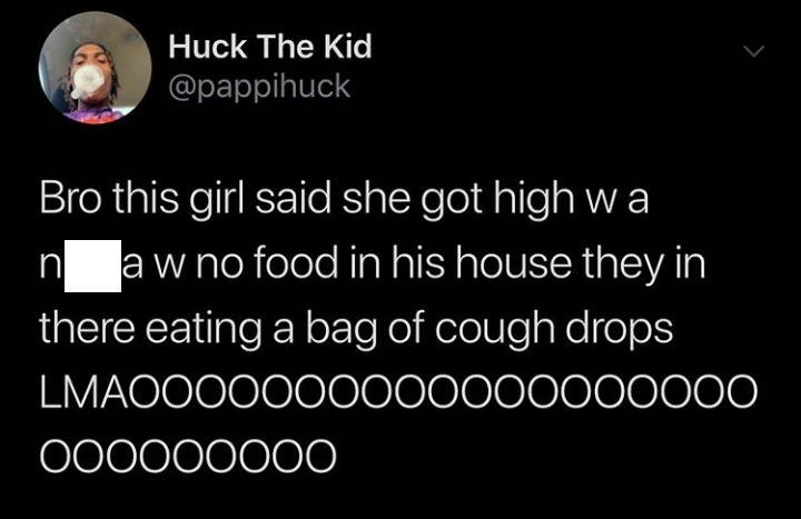 Huck The Kid Bro this girl said she got high wa In aw no food in his house they in there eating a bag of cough drops LMAO000000000000000000 000000000
