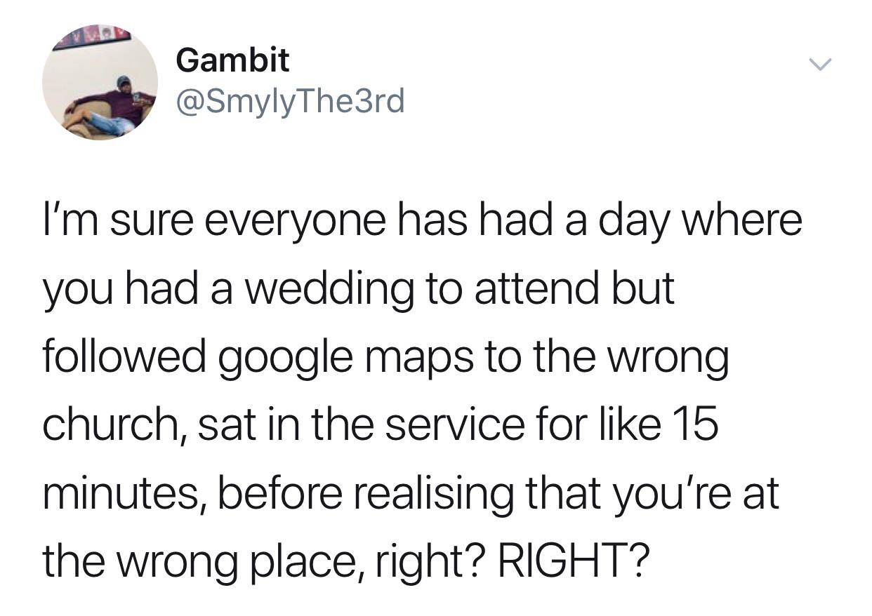 Gambit I'm sure everyone has had a day where you had a wedding to attend but ed google maps to the wrong church, sat in the service for 15 minutes, before realising that you're at the wrong place, right? Right?