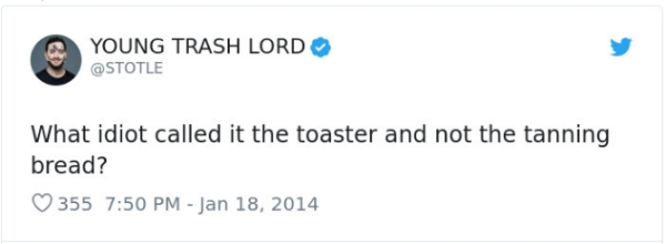 Young Trash Lord What idiot called it the toaster and not the tanning bread? 355