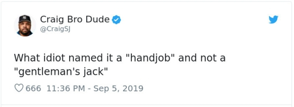 symptoms - Craig Bro Dude What idiot named it a "handjob" and not a "gentleman's jack" 666