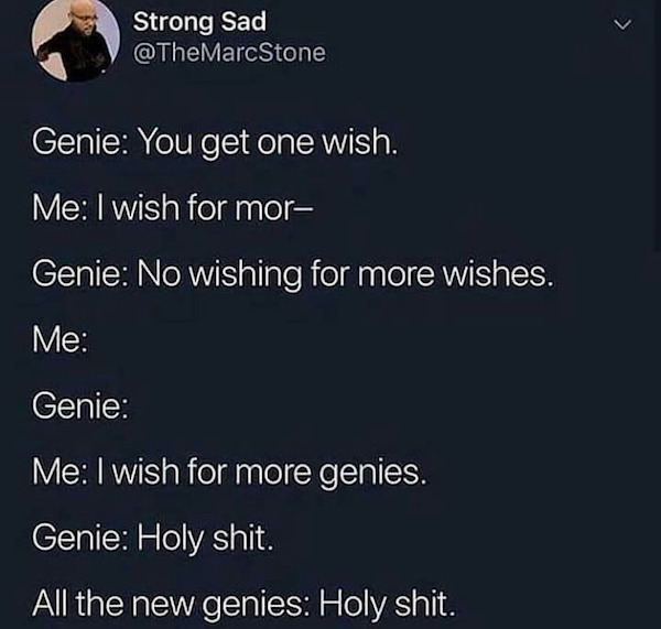 atmosphere - Strong Sad Genie You get one wish. Me I wish for mor Genie No wishing for more wishes. Me Genie Me I wish for more genies. Genie Holy shit. All the new genies Holy shit.