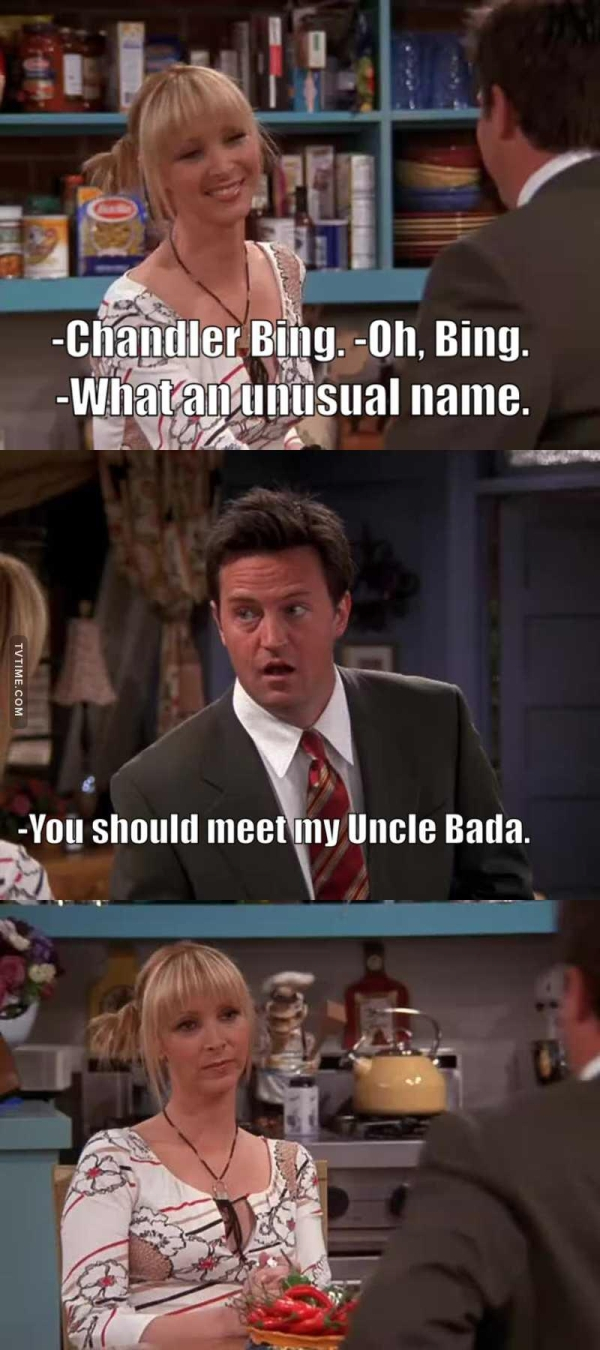 chandler bada bing - Chandler Bing. Oh, Bing. Whatan unusual name. You should meet iny Uncle Bada.