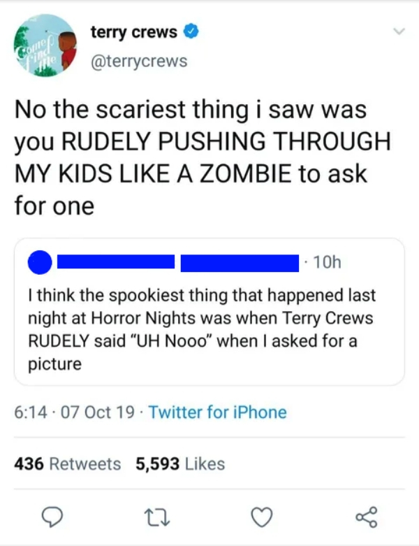 number - terry crews No the scariest thing i saw was you Rudely Pushing Through My Kids A Zombie to ask for one 1. 10h I think the spookiest thing that happened last night at Horror Nights was when Terry Crews Rudely said