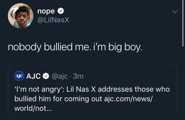 lil nas x bullied - nope nobody bullied me. i'm big boy. Ajc Ajc . 3m ''I'm not angry Lil Nas X addresses those who bullied him for coming out ajc.comnews worldnot...