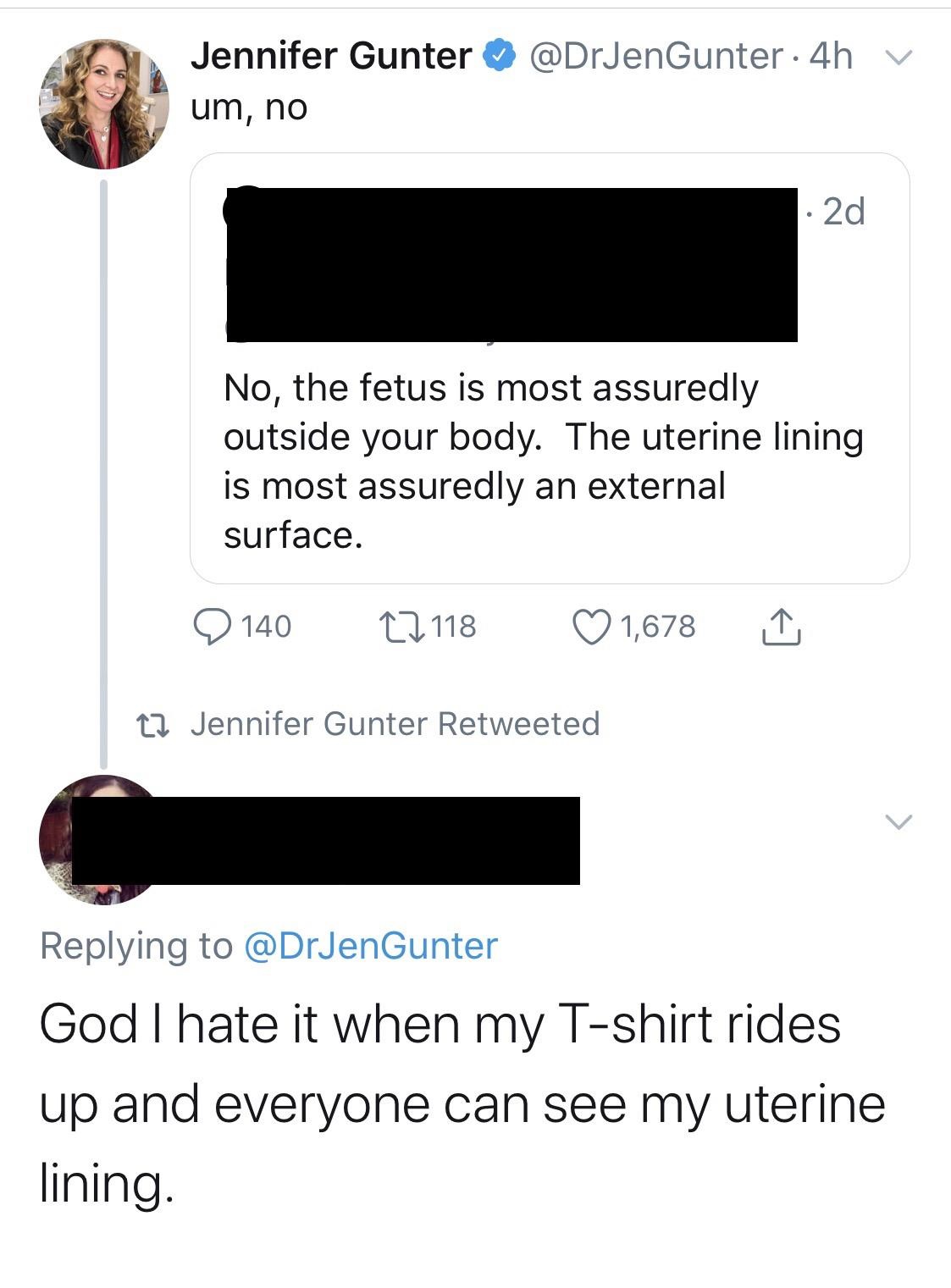 screenshot - 4h v Jennifer Gunter um, no 2d No, the fetus is most assuredly outside your body. The uterine lining is most assuredly an external surface. 9 140 27 118 1,678 22 Jennifer Gunter Retweeted God I hate it when my Tshirt rides up and everyone can