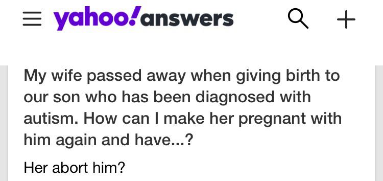 yahoo!answers a My wife passed away when giving birth to our son who has been diagnosed with autism. How can I make her pregnant with him again and have...? Her abort him?