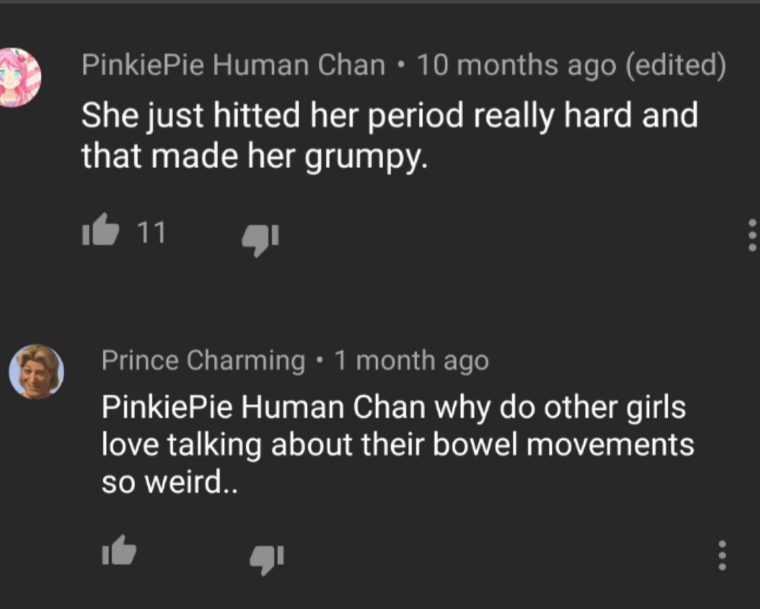 screenshot - Pinkie Pie Human Chan 10 months ago edited She just hitted her period really hard and that made her grumpy. it 11 Prince Charming 1 month ago PinkiePie Human Chan why do other girls love talking about their bowel movements so weird..
