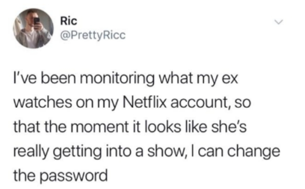 ducking meme - Ric Ricc I've been monitoring what my ex watches on my Netflix account, so that the moment it looks she's really getting into a show, I can change the password