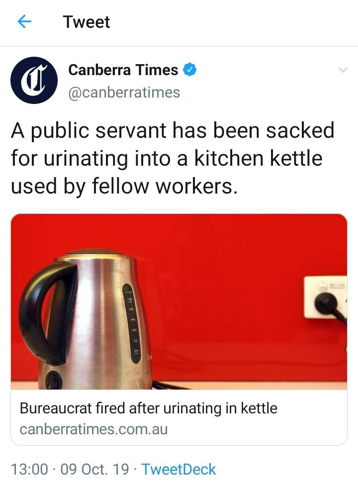 Tweet Canberra Times A public servant has been sacked for urinating into a kitchen kettle used by fellow workers. 119 Bureaucrat fired after urinating in kettle canberratimes.com.au 09 Oct. 19. TweetDeck