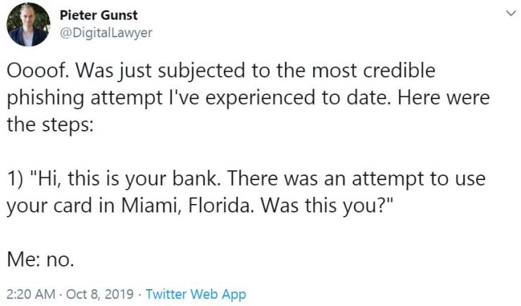 document - Pieter Gunst Lawyer Oooof. Was just subjected to the most credible phishing attempt I've experienced to date. Here were the steps 1 "Hi, this is your bank. There was an attempt to use your card in Miami, Florida. Was this you?" Me no. . Twitter