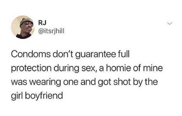 Rj Condoms don't guarantee full protection during sex, a homie of mine was wearing one and got shot by the girl boyfriend
