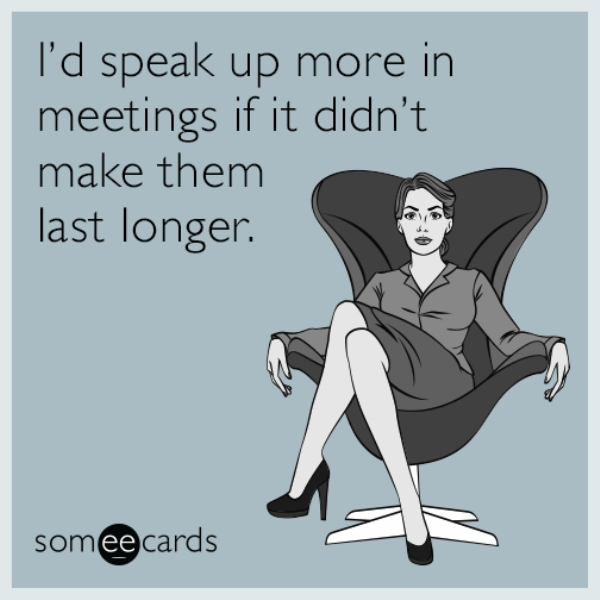 someecards meetings - I'd speak up more in meetings if it didn't make them last longer. somee cards
