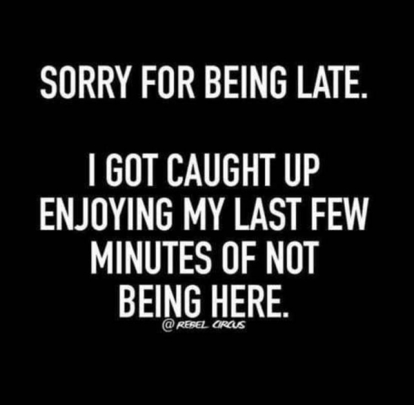 sarcastic late quotes - Sorry For Being Late. I Got Caught Up Enjoying My Last Few Minutes Of Not Being Here. @ Resel Cras