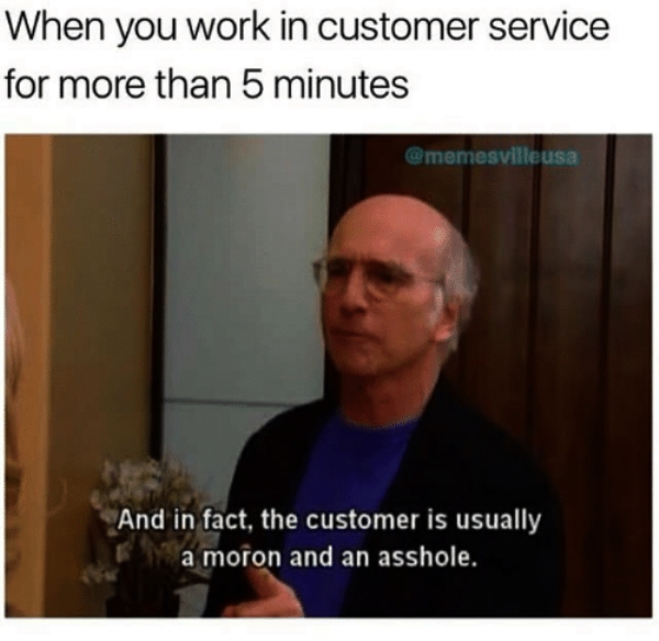 presentation - When you work in customer service for more than 5 minutes And in fact, the customer is usually a moron and an asshole.