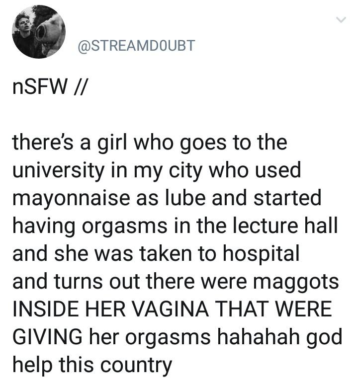 point - Nsfw there's a girl who goes to the university in my city who used mayonnaise as lube and started having orgasms in the lecture hall and she was taken to hospital and turns out there were maggots Inside Her Vagina That Were Giving her orgasms haha