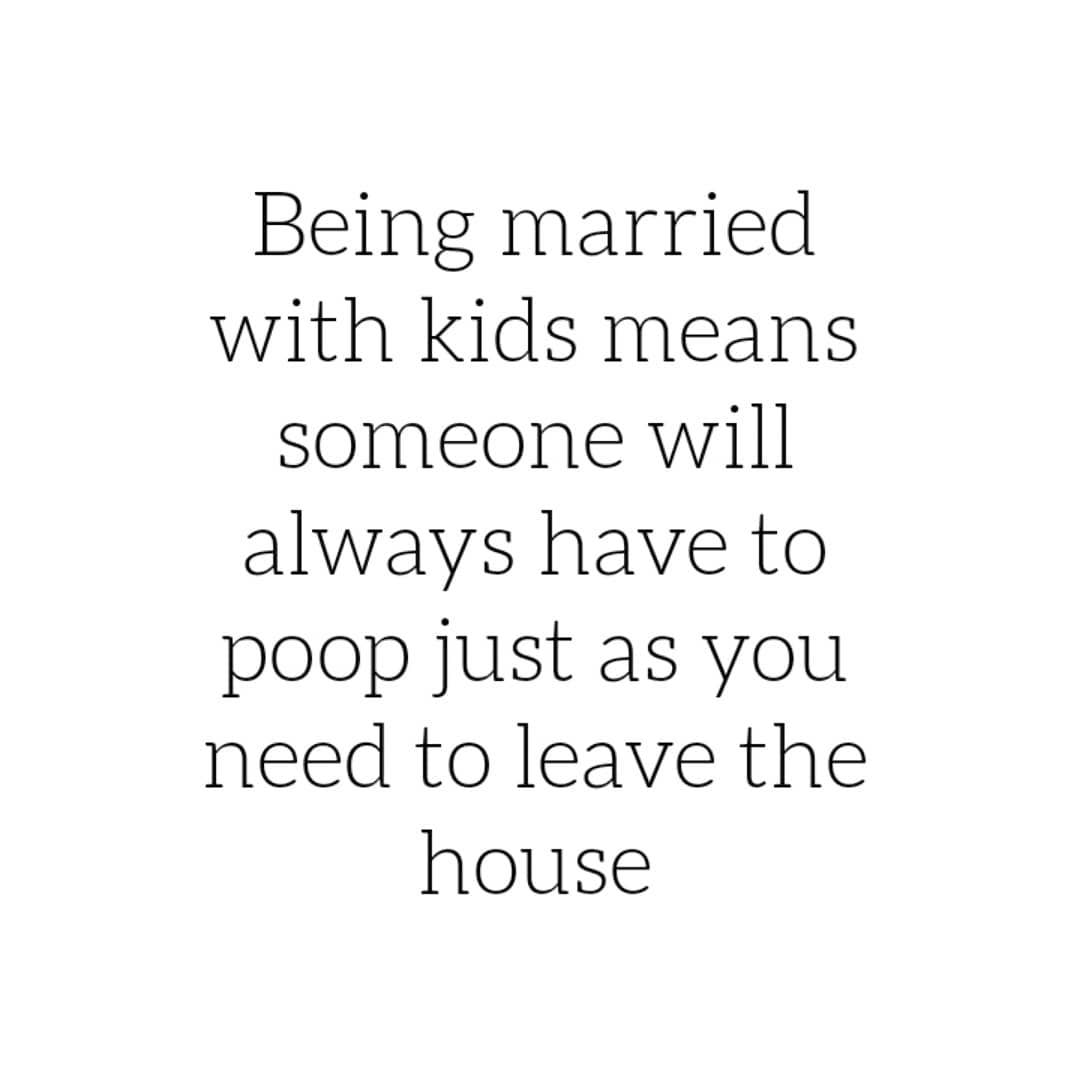 Being married with kids means someone will always have to poop just as you need to leave the house