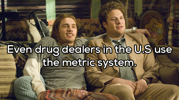 pineapple express - Even drug dealers in the U.S use the metric system.