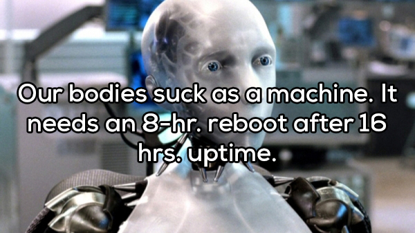 robots real life - Our bodies suck as a machine. It needs an 8hr. reboot after 16 hrs. uptime.