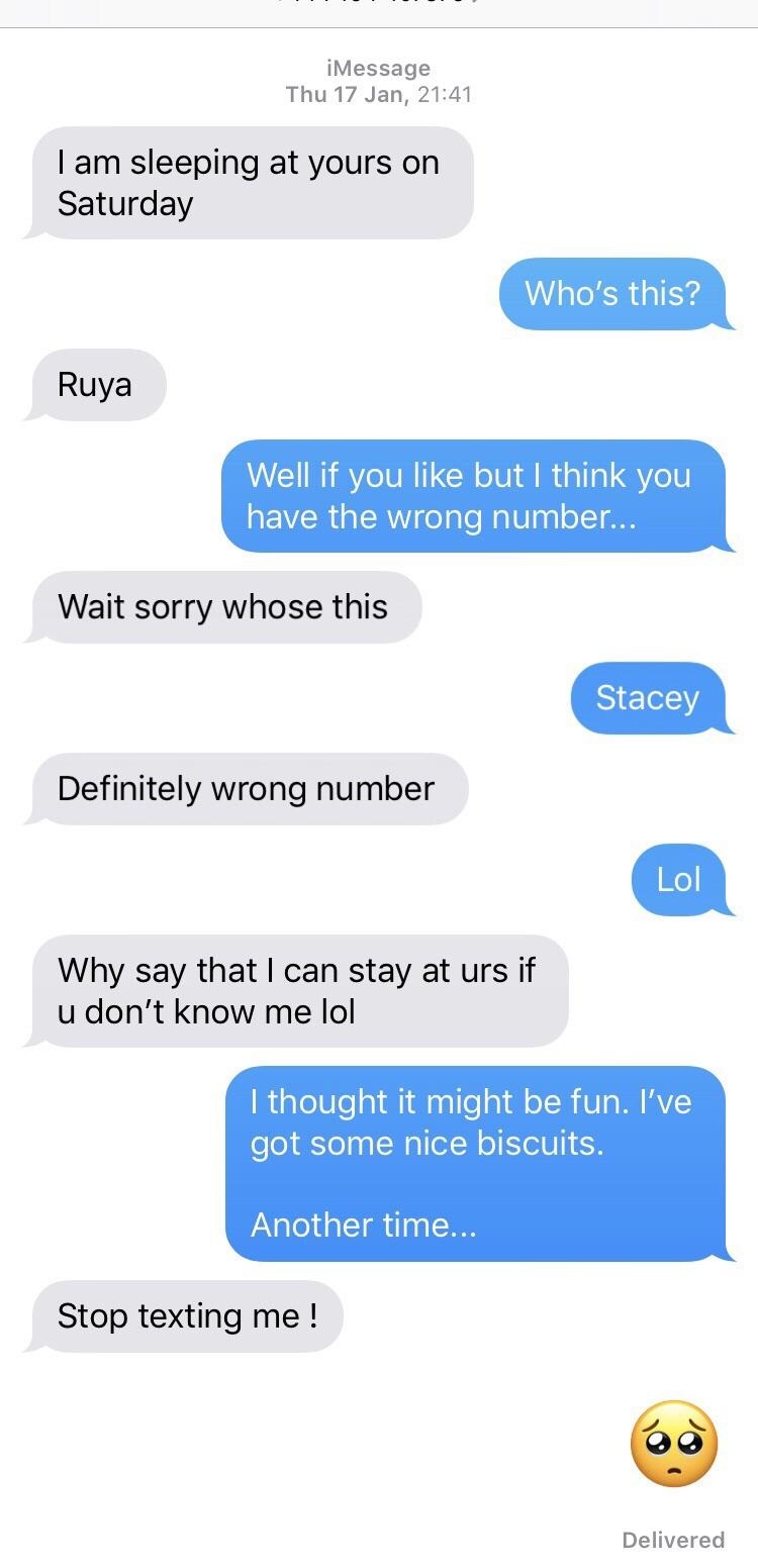number - iMessage Thu 17 Jan, I am sleeping at yours on Saturday Who's this? Ruya Well if you but I think you have the wrong number... Wait sorry whose this Stacey Definitely wrong number Lol Why say that I can stay at urs if u don't know me lol I thought