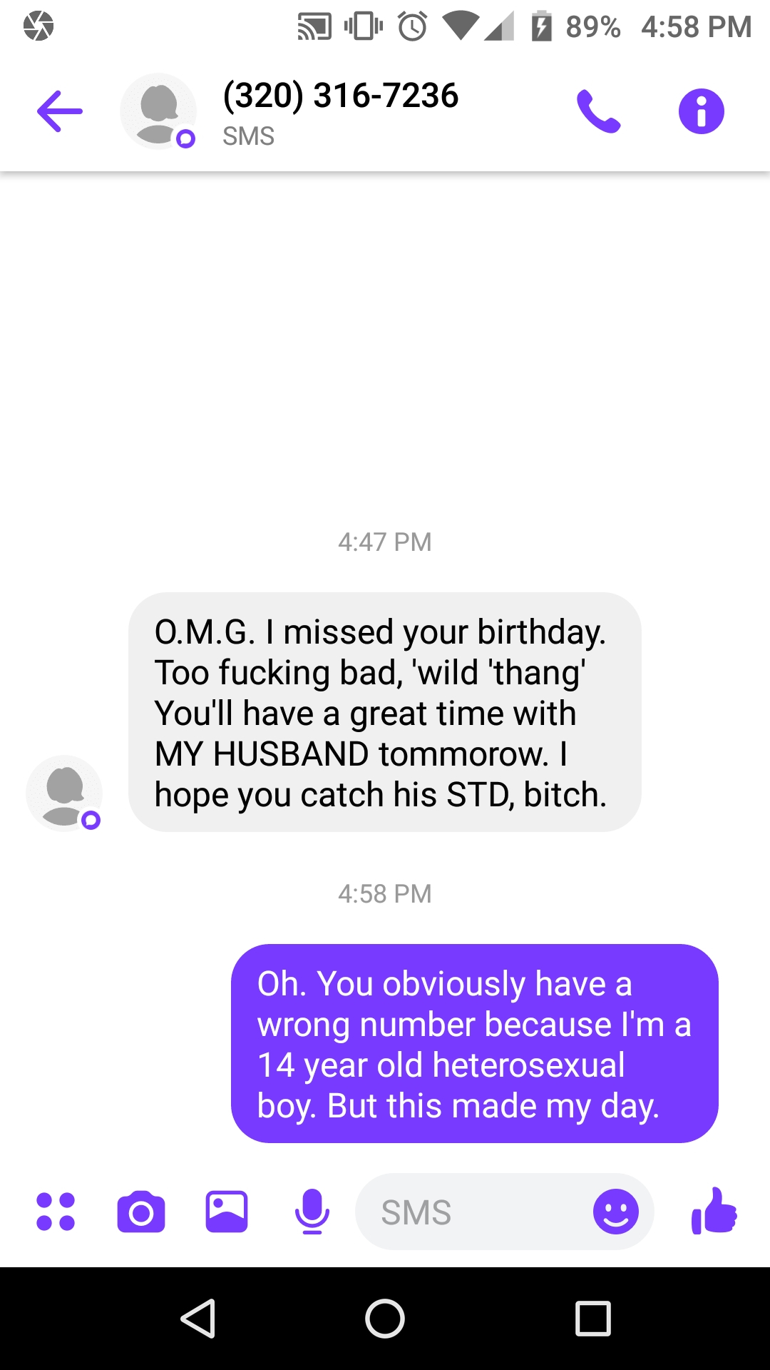 screenshot - E 50 320 3167236 89% 6 s co Sms O.M.G. I missed your birthday. Too fucking bad, 'wild 'thang' You'll have a great time with My Husband tommorow. I hope you catch his Std, bitch. Oh. You obviously have a wrong number because I'm a 14 year old 