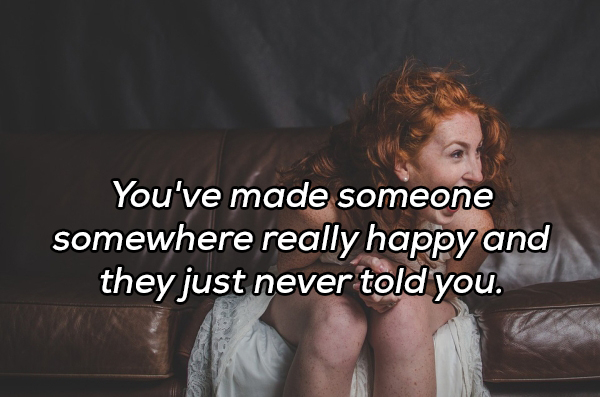 photo caption - You've made someone somewhere really happy and they just never told you.