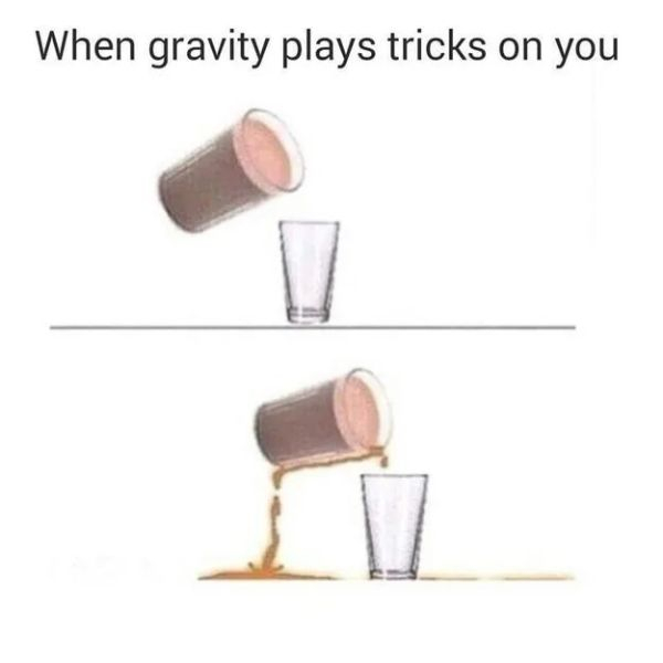 gravity be on that bullshit - When gravity plays tricks on you