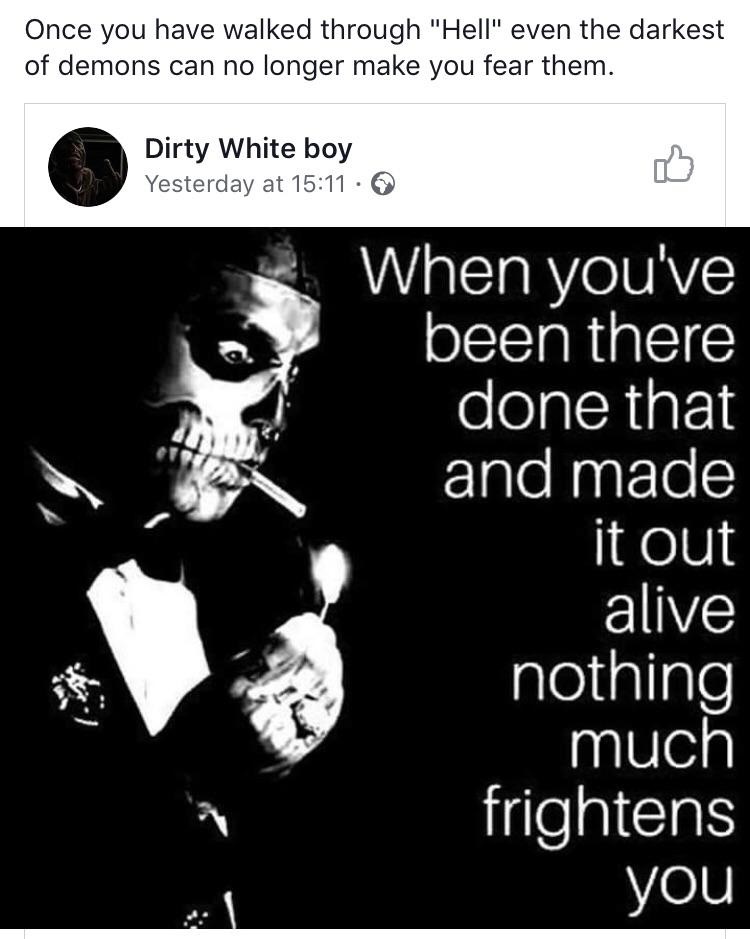 music - Once you have walked through "Hell" even the darkest of demons can no longer make you fear them. Dirty White boy Yesterday at When you've been there done that and made it out alive nothing much frightens you
