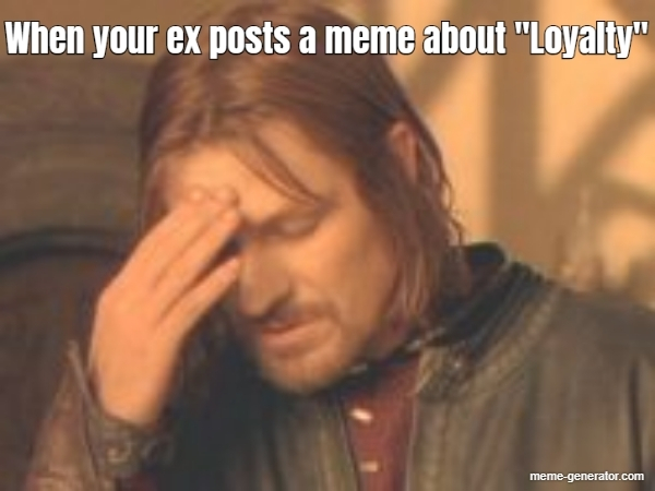 you had one job meme - When your ex posts a meme about "Loyalty" memegenerator.com
