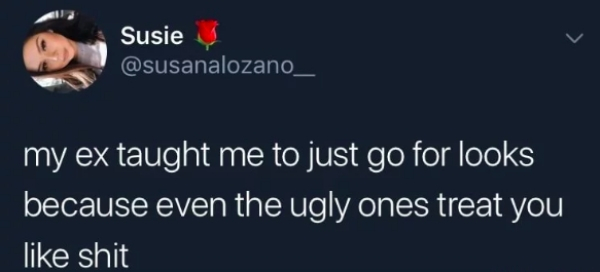 funny quotes - Susie my ex taught me to just go for looks because even the ugly ones treat you shit