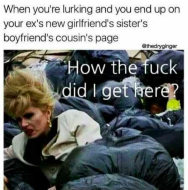 patsy stone in rubbish - When you're lurking and you end up on your ex's new girlfriend's sister's boyfriend's cousin's page How the fuck did I get here?