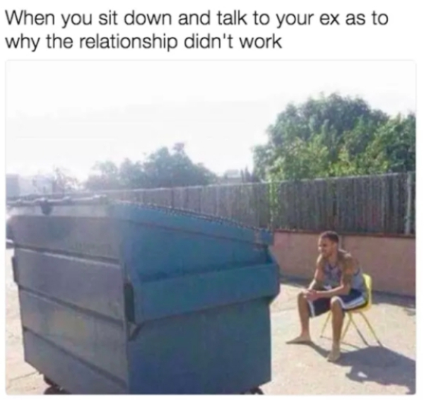 watching garbage meme - When you sit down and talk to your ex as to why the relationship didn't work