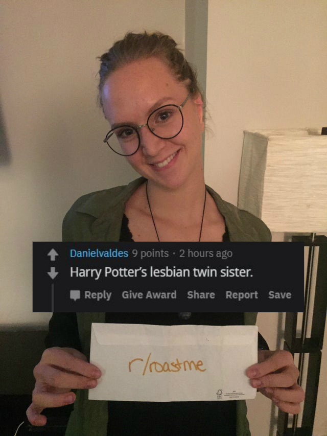 Roast - glasses - Danielvaldes 9 points . 2 hours ago Harry Potter's lesbian twin sister. Give Award Report Save rroastme