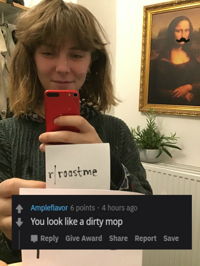 Roast - selfie - ir roast me Ampleflavor 6 points. 4 hours ago You look a dirty mop Give Award Report Save