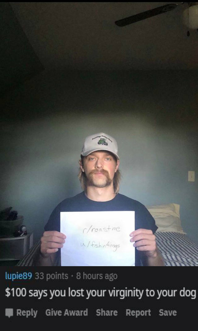 Roast - photo caption - rroast me ufshin Ahogs lupie89 33 points. 8 hours ago $100 says you lost your virginity to your dog Give Award Report Save
