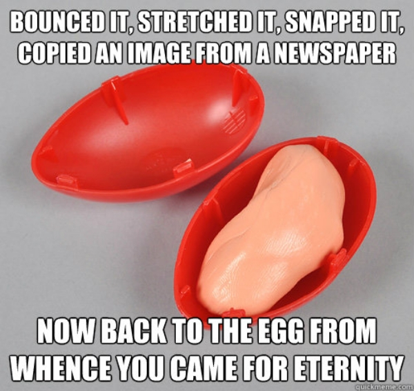jokes about silly putty - Bounced It, Stretched It, Snapped It, Copied An Image From A Newspaper Now Back To The Egg From Whence You Came For Eternity quickmeme.com