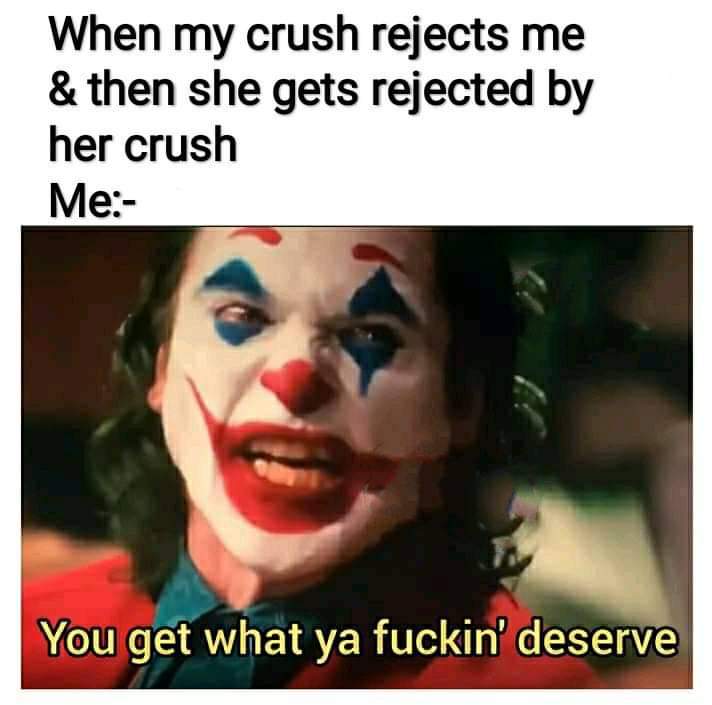 clown - When my crush rejects me & then she gets rejected by her crush Me You get what ya fuckin' deserve