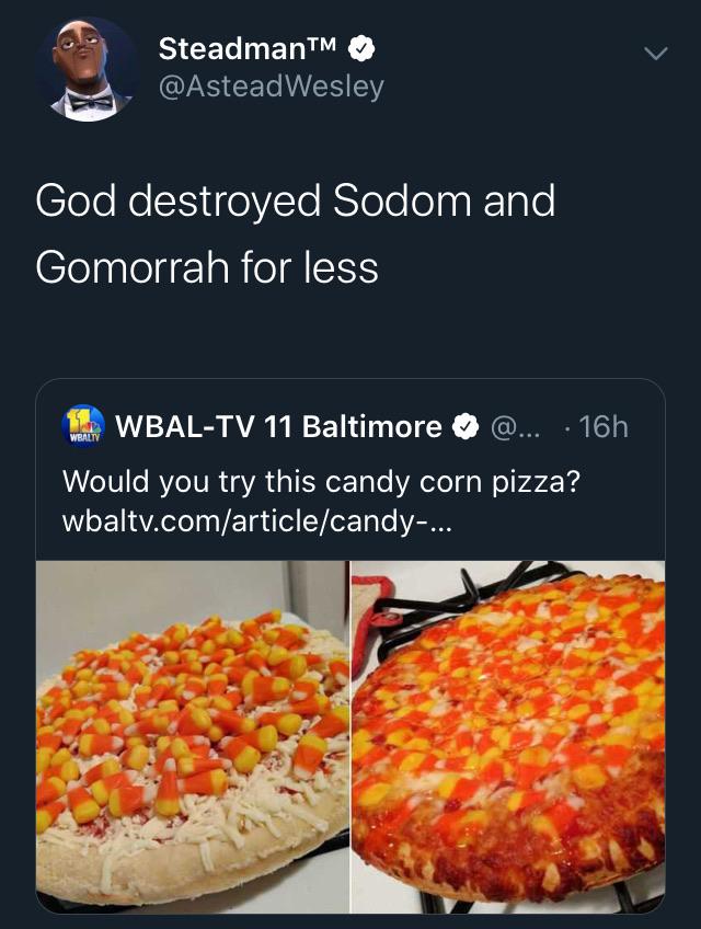 candy corn pizza - O SteadmanTM God destroyed Sodom and Gomorrah for less 11 WbalTv 11 Baltimore @... 16h Would you try this candy corn pizza? wbaltv.comarticlecandy...