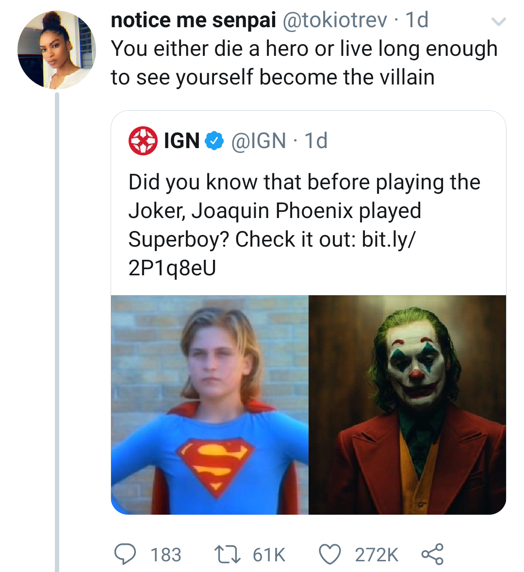 smile - notice me senpai . 1d You either die a hero or live long enough to see yourself become the villain Ign . 10 Did you know that before playing the Joker, Joaquin Phoenix played Superboy? Check it out bit.ly 2P1q8eU 183 12