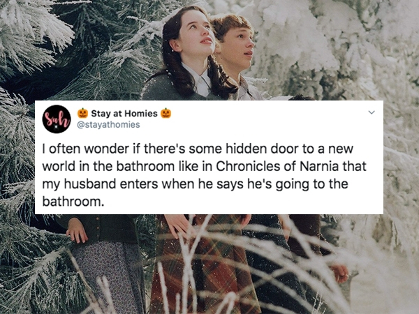 chronicles of narnia - Sah 0.17 Stay at Homies I often wonder if there's some hidden door to a new world in the bathroom in Chronicles of Narnia that my husband enters when he says he's going to the bathroom.